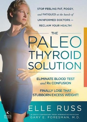 The Paleo Thyroid Solution: Stop Feeling Fat,; Foggy, And Fatigued At The Hands Of Uninformed Doctors -; Reclaim Your Health!, by Elle Russ